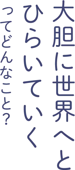 大胆に世界へとひらいていく ってどんなこと？